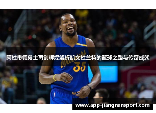 阿杜带领勇士再创辉煌解析凯文杜兰特的篮球之路与传奇成就