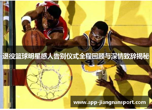 退役篮球明星感人告别仪式全程回顾与深情致辞揭秘