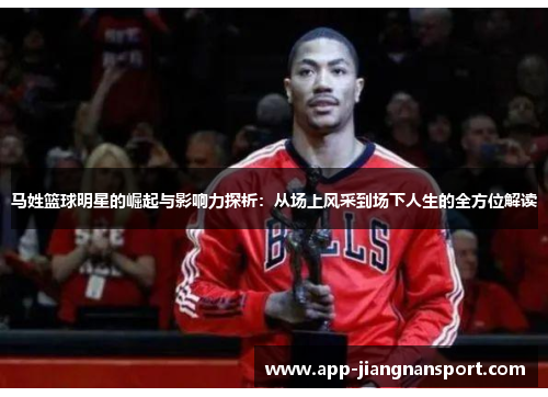 马姓篮球明星的崛起与影响力探析：从场上风采到场下人生的全方位解读